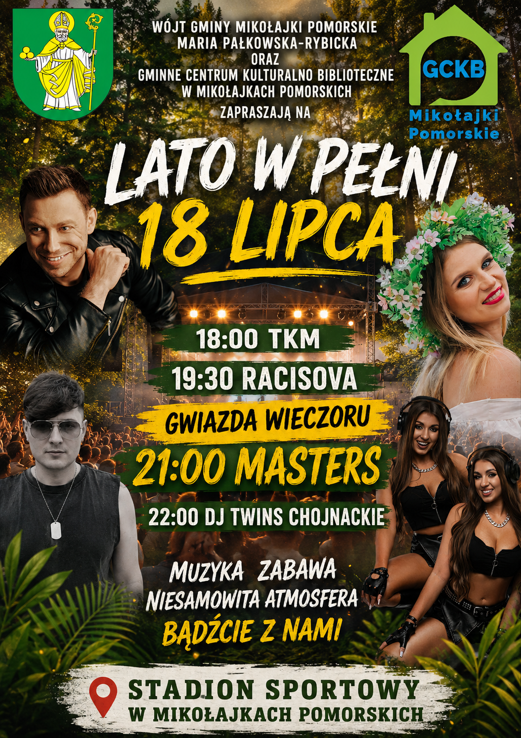 Plakat wydarzenia &bdquo;Lato w&nbsp;pełni&rdquo;, kt&oacute;re odbędzie się 18 lipca na&nbsp;Stadionie Sportowym w&nbsp;Mikołajkach Pomorskich. Na tle leśnej scenerii i&nbsp;koncertowej sceny znajdują się zdjęcia występujących artyst&oacute;w oraz&nbsp;logotypy Gminy Mikołajki Pomorskie i&nbsp;Gminnego Centrum Kulturalno-Bibliotecznego. Program wydarzenia: 18:00 TKM, 19:30 Racisova, 21:00 Masters &ndash; gwiazda wieczoru, 22:00 DJ Twins Chojnackie. Plakat zaprasza na&nbsp;muzykę, zabawę i&nbsp;letnią atmosferę.